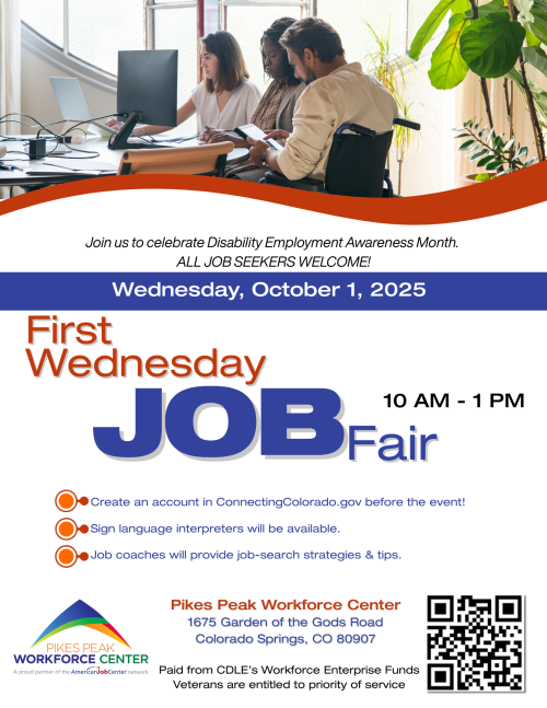 Join us to celebrate Disability Employment Awareness Month. ALL JOB SEEKERS WELCOME! Wednesday, October 1, 2025 First Wednesday JOB Fair 10 AM – 1 PM Create an account in ConnectingColorado.gov before the event! Sign language interpreters will be available. Job coaches will provide job-search strategies & tips. Pikes Peak Workforce Center 1675 Garden of the Gods Road Colorado Springs, CO 80907 Paid from CDLE’s Workforce Enterprise Funds Veterans are entitled to priority of service (Logo: Pikes Peak Workforce Center, A proud partner of the American Job Center network)