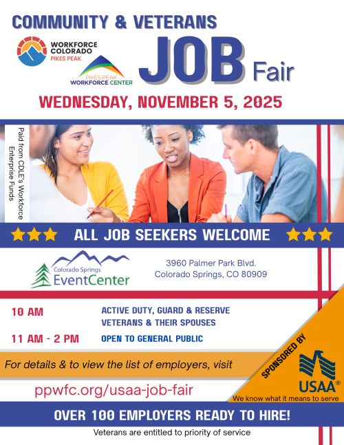 Photo of 4 people working together, with these words, Community and Veterans Job Fair, Wednesday, November 5, 2025, 10 AM - ACTIVE DUTY, GUARD & RESERVE VETERANS & THEIR SPOUSES 11 AM – 2 PM - OPEN TO GENERAL PUBLIC Colorado Springs Event Center, 3960 Palmer Park Blvd., Colorado Springs, CO 80909 All job seekers are welcome! Over 100 employers ready to hire. Veterans are entitled to priority of service.